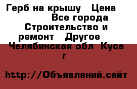 Герб на крышу › Цена ­ 30 000 - Все города Строительство и ремонт » Другое   . Челябинская обл.,Куса г.